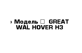  › Модель ­  GREAT WAL НОVER H3